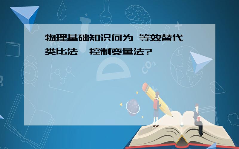 物理基础知识何为 等效替代,类比法,控制变量法?