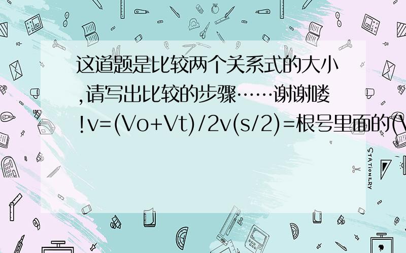 这道题是比较两个关系式的大小,请写出比较的步骤……谢谢喽!v=(Vo+Vt)/2v(s/2)=根号里面的(Vo方+Vt方)/2,试比较他们之间的大小以上是高中物理匀变速运动那一节所设计的内容……