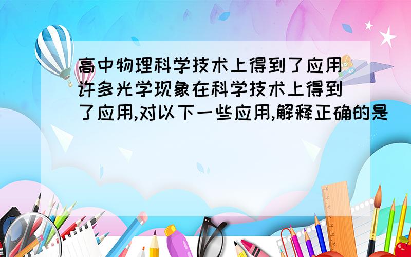 高中物理科学技术上得到了应用许多光学现象在科学技术上得到了应用,对以下一些应用,解释正确的是()A,光学镜头表面的增透膜应用的是光的干涉现象B,X光透视应用的是光的衍射现象C,分光