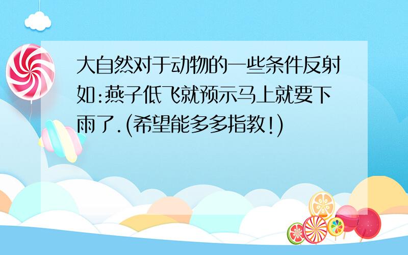 大自然对于动物的一些条件反射如:燕子低飞就预示马上就要下雨了.(希望能多多指教!)