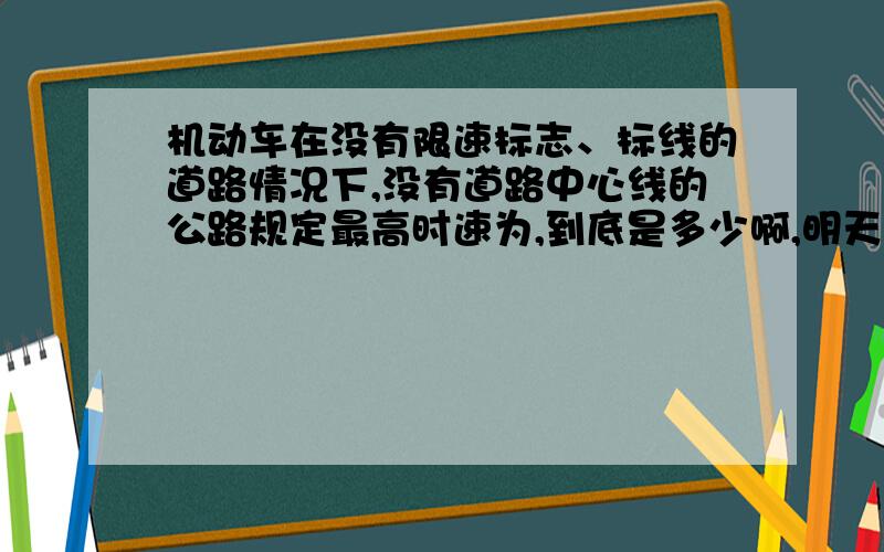 机动车在没有限速标志、标线的道路情况下,没有道路中心线的公路规定最高时速为,到底是多少啊,明天模拟考