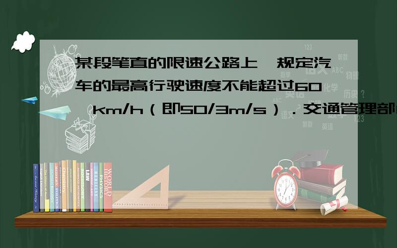 某段笔直的限速公路上,规定汽车的最高行驶速度不能超过60　km/h（即50/3m/s）．交通管理部门在离该公路某段笔直的限速公路上,规定汽车的最高行驶速度不能超过60　km/h（即m/s）．交通管理