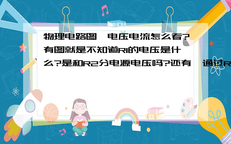 物理电路图,电压电流怎么看?有图就是不知道R1的电压是什么?是和R2分电源电压吗?还有,通过R1的电流是电源电压除以R1+R2吗?那是不是等于电源电压除以（滑动变阻器的电压+R1）吗?那电流不是