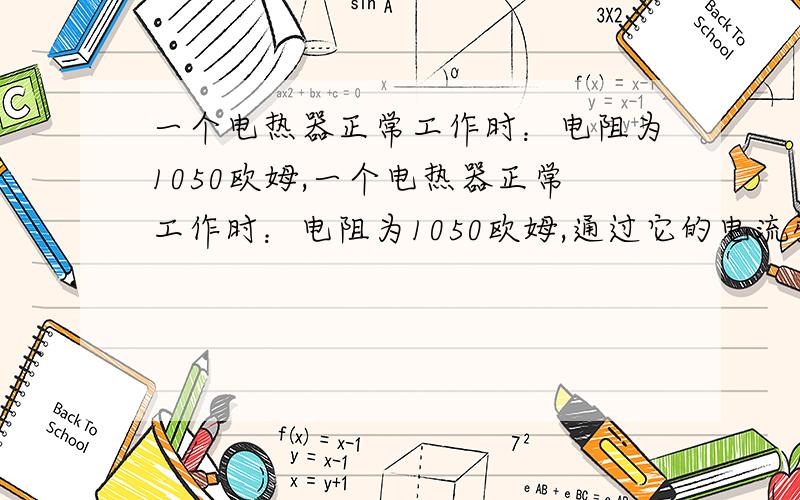 一个电热器正常工作时：电阻为1050欧姆,一个电热器正常工作时：电阻为1050欧姆,通过它的电流强度是500毫安培,则在1分钟内产生的热量是 焦耳,消耗的电功率是 瓦特,产生这些热量全部用来给