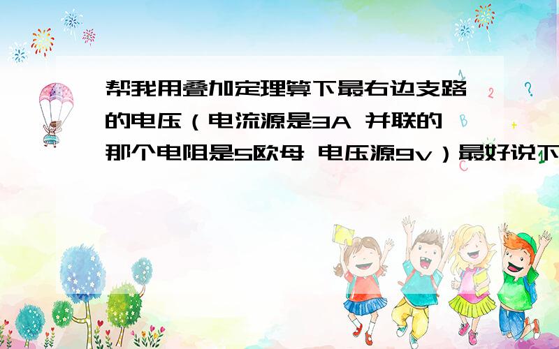 帮我用叠加定理算下最右边支路的电压（电流源是3A 并联的那个电阻是5欧母 电压源9v）最好说下思路 单独电压源作用下的电压 单独电流源作用下的电压