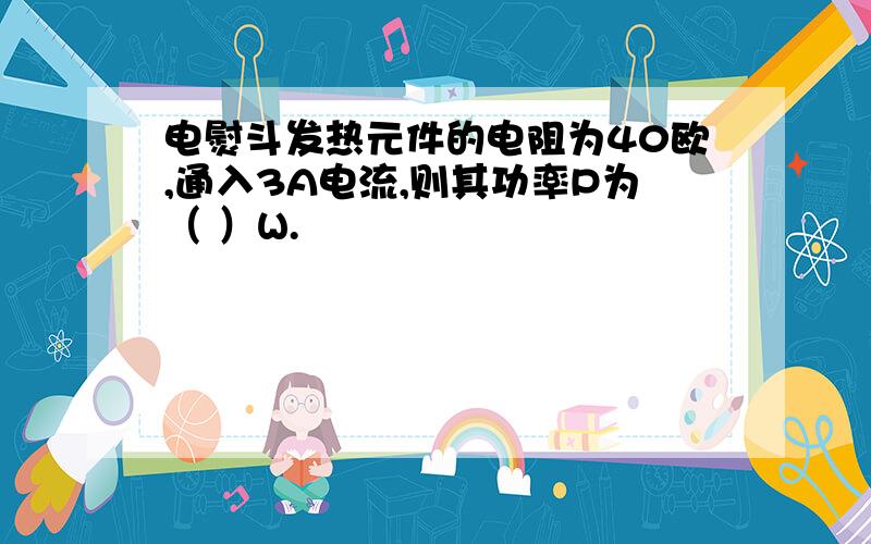 电熨斗发热元件的电阻为40欧,通入3A电流,则其功率P为（ ）W.