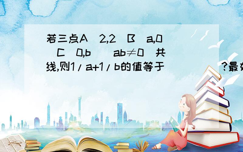 若三点A（2,2）B（a,0）C（0,b）（ab≠0）共线,则1/a+1/b的值等于_____?最好用向量的方法,