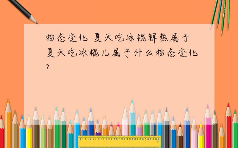 物态变化 夏天吃冰棍解热属于夏天吃冰棍儿属于什么物态变化?