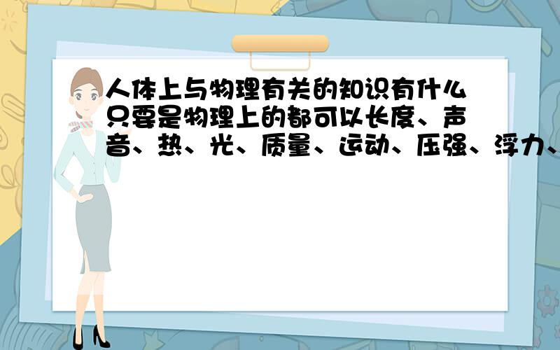 人体上与物理有关的知识有什么只要是物理上的都可以长度、声音、热、光、质量、运动、压强、浮力、机械、功、电……