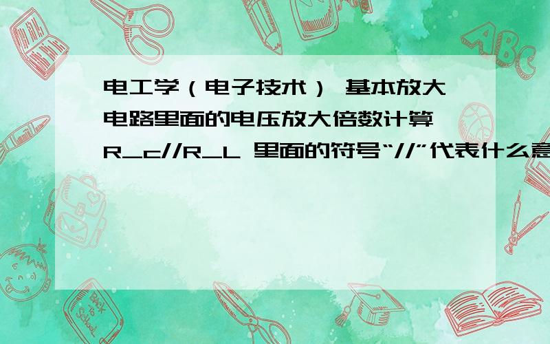 电工学（电子技术） 基本放大电路里面的电压放大倍数计算 R_c//R_L 里面的符号“//”代表什么意思怎么计算,c和L都是R的下标.