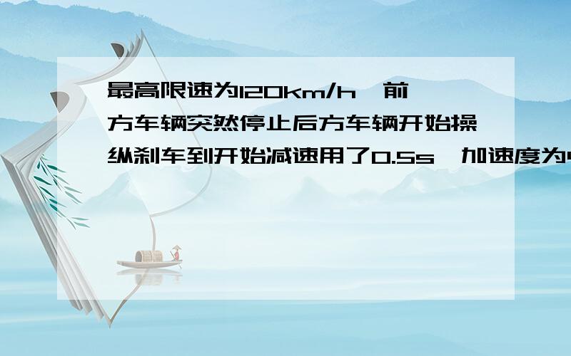 最高限速为120km/h,前方车辆突然停止后方车辆开始操纵刹车到开始减速用了0.5s,加速度为4m/s^2.则求汽车间