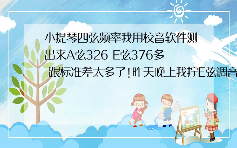 小提琴四弦频率我用校音软件测出来A弦326 E弦376多 跟标准差太多了!昨天晚上我拧E弦调音,拧到500左右再轻轻转了一点就断了.我问懂行的人他还说只要没超660就不会断.E弦嫩个细从400到660我想