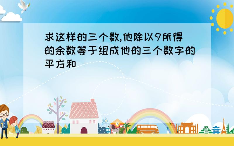 求这样的三个数,他除以9所得的余数等于组成他的三个数字的平方和