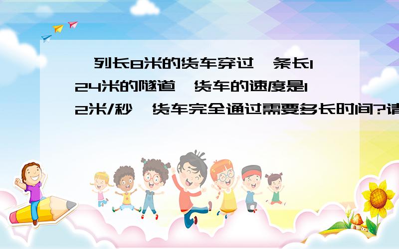 一列长8米的货车穿过一条长124米的隧道,货车的速度是12米/秒,货车完全通过需要多长时间?请列出算式.