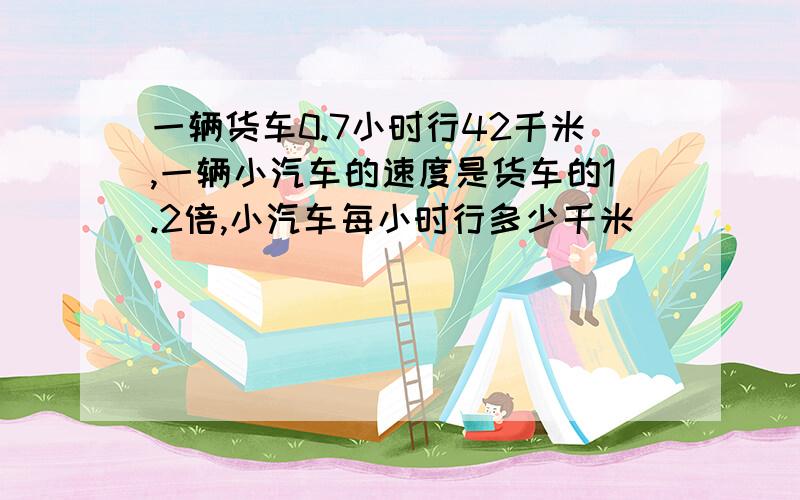 一辆货车0.7小时行42千米,一辆小汽车的速度是货车的1.2倍,小汽车每小时行多少千米