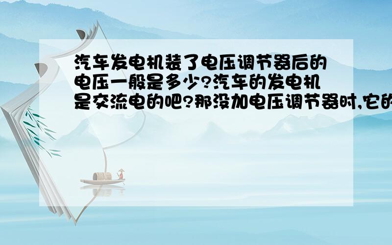 汽车发电机装了电压调节器后的电压一般是多少?汽车的发电机是交流电的吧?那没加电压调节器时,它的电压范围大约是多少?加上电压调节器后的电压一般为多少?