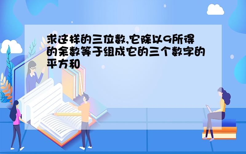 求这样的三位数,它除以9所得的余数等于组成它的三个数字的平方和