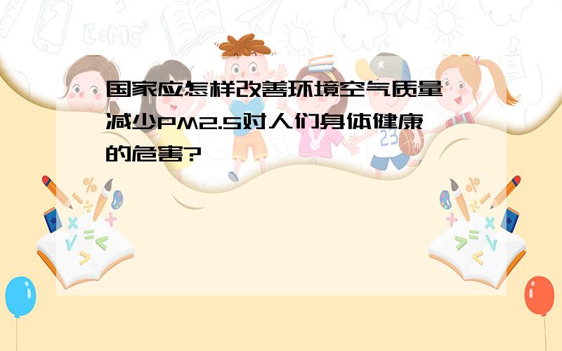 国家应怎样改善环境空气质量,减少PM2.5对人们身体健康的危害?