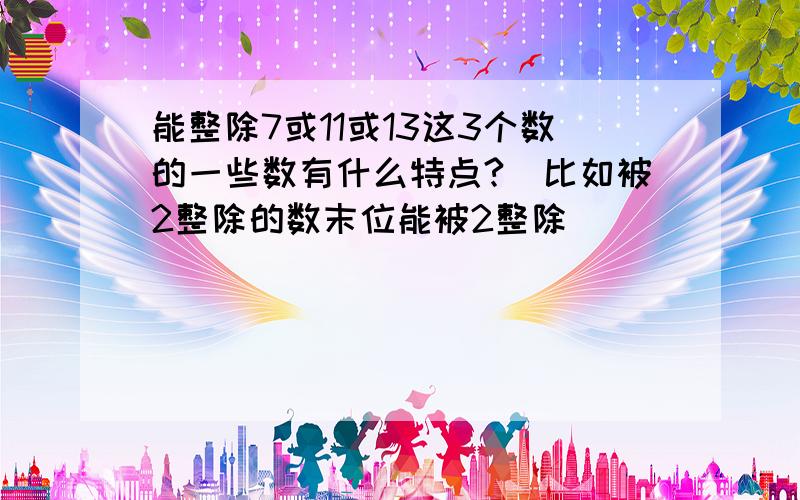 能整除7或11或13这3个数的一些数有什么特点?（比如被2整除的数末位能被2整除）