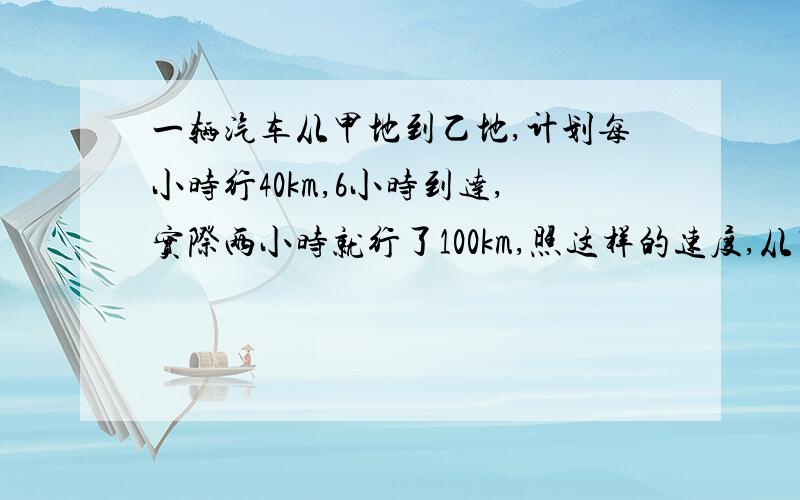 一辆汽车从甲地到乙地,计划每小时行40km,6小时到达,实际两小时就行了100km,照这样的速度,从甲地到乙