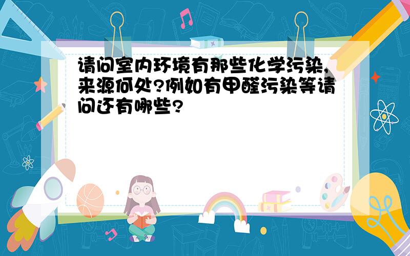 请问室内环境有那些化学污染,来源何处?例如有甲醛污染等请问还有哪些?