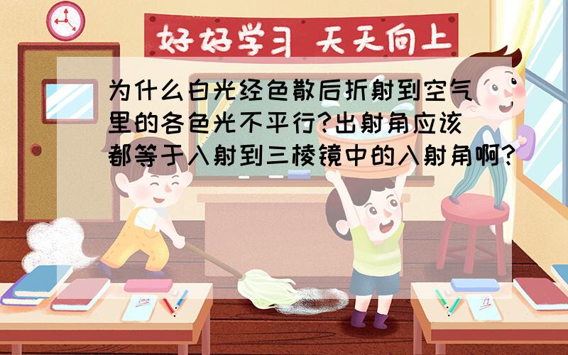 为什么白光经色散后折射到空气里的各色光不平行?出射角应该都等于入射到三棱镜中的入射角啊?