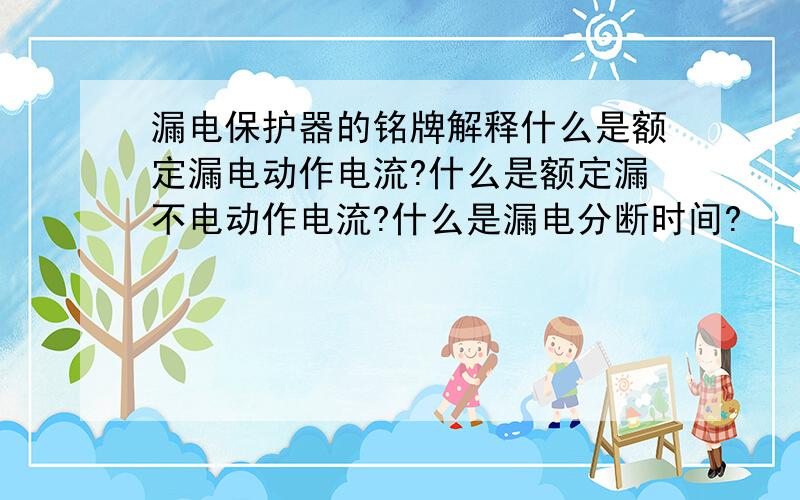 漏电保护器的铭牌解释什么是额定漏电动作电流?什么是额定漏不电动作电流?什么是漏电分断时间?