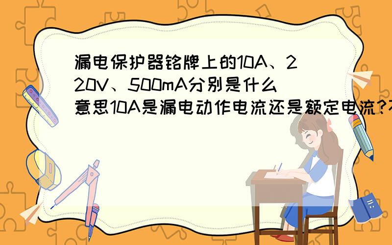 漏电保护器铭牌上的10A、220V、500mA分别是什么意思10A是漏电动作电流还是额定电流?不是500mA而是500A,题目中打错字了.