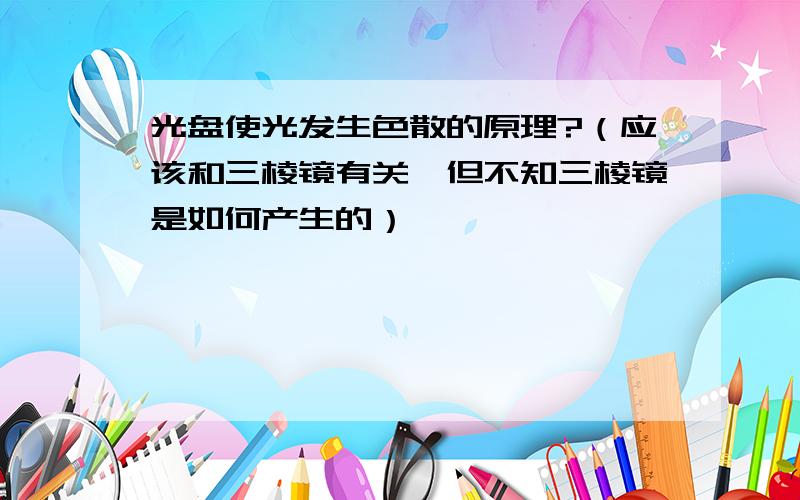 光盘使光发生色散的原理?（应该和三棱镜有关,但不知三棱镜是如何产生的）