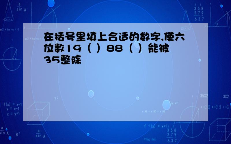 在括号里填上合适的数字,使六位数19（ ）88（ ）能被35整除