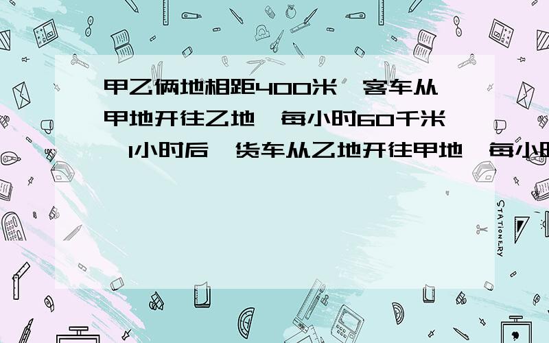 甲乙俩地相距400米,客车从甲地开往乙地,每小时60千米,1小时后,货车从乙地开往甲地,每小时行40千米求俩车相遇时间.