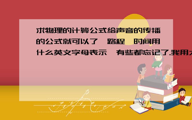 求物理的计算公式给声音的传播的公式就可以了,路程,时间用什么英文字母表示,有些都忘记了.我用大概影响给个题,你们用英文字母做个公式给我.一个人开着车,时速为20KM/H,在某处向一个山