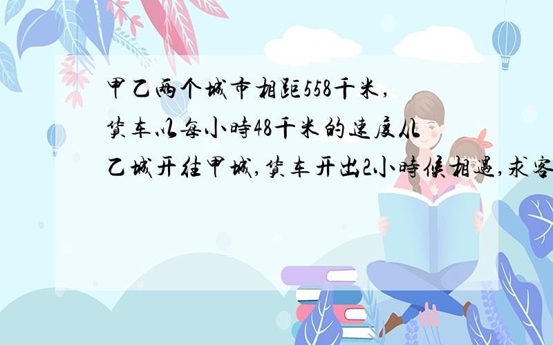 甲乙两个城市相距558千米,货车以每小时48千米的速度从乙城开往甲城,货车开出2小时候相遇,求客车的速度