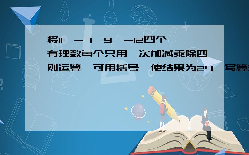 将11,-7,9,-12四个有理数每个只用一次加减乘除四则运算,可用括号,使结果为24,写算式