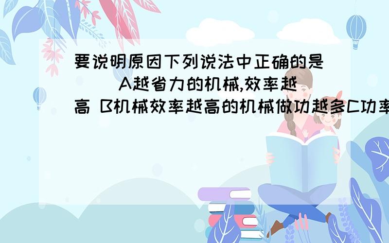 要说明原因下列说法中正确的是（ ）A越省力的机械,效率越高 B机械效率越高的机械做功越多C功率越大的机械做工越快D功率越大的机械做功越多