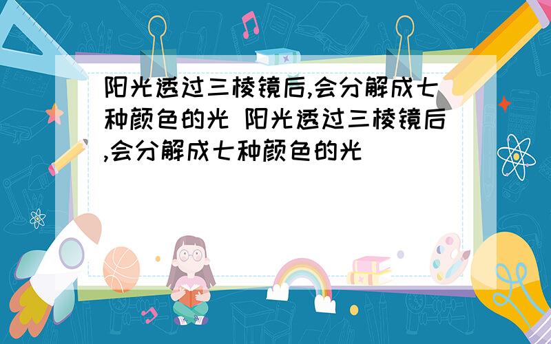 阳光透过三棱镜后,会分解成七种颜色的光 阳光透过三棱镜后,会分解成七种颜色的光（）