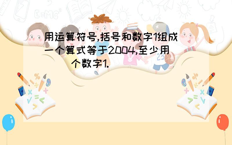 用运算符号,括号和数字1组成一个算式等于2004,至少用（ ）个数字1.