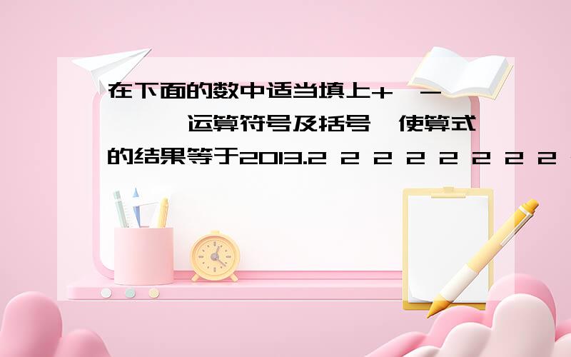 在下面的数中适当填上+、-、×、÷运算符号及括号,使算式的结果等于2013.2 2 2 2 2 2 2 2 2 2 2=2013