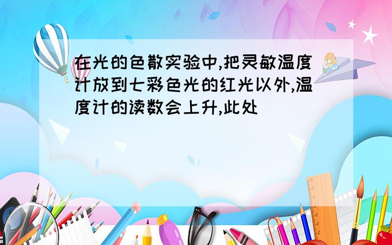 在光的色散实验中,把灵敏温度计放到七彩色光的红光以外,温度计的读数会上升,此处