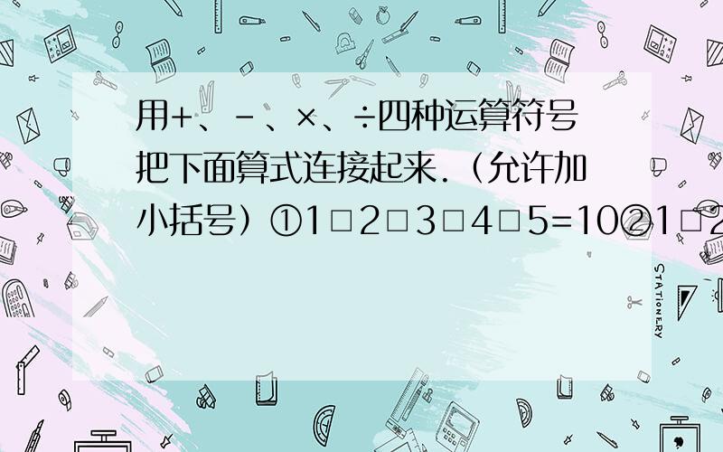 用+、-、×、÷四种运算符号把下面算式连接起来.（允许加小括号）①1□2□3□4□5=10②1□2□3□4□5=10③1□2□3□4□5=10三种写法,框框是填加减乘除的.