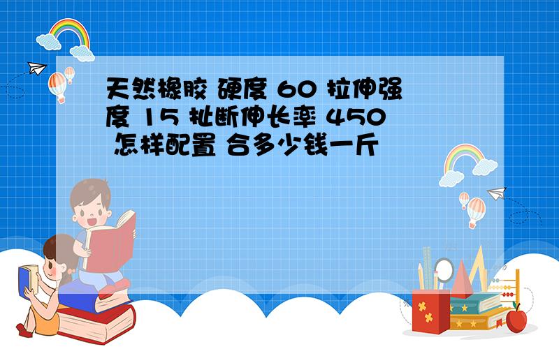 天然橡胶 硬度 60 拉伸强度 15 扯断伸长率 450 怎样配置 合多少钱一斤