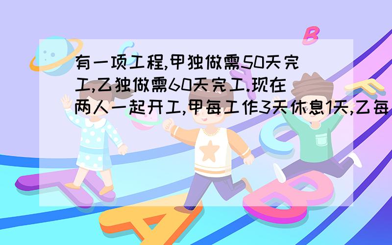 有一项工程,甲独做需50天完工,乙独做需60天完工.现在两人一起开工,甲每工作3天休息1天,乙每工作5天休