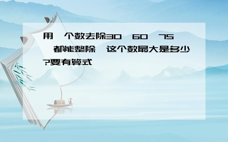 用一个数去除30、60、75,都能整除,这个数最大是多少?要有算式