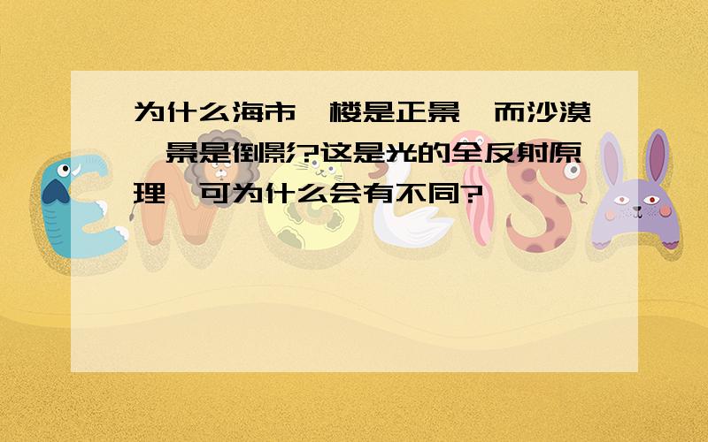 为什么海市蜃楼是正景,而沙漠蜃景是倒影?这是光的全反射原理,可为什么会有不同?