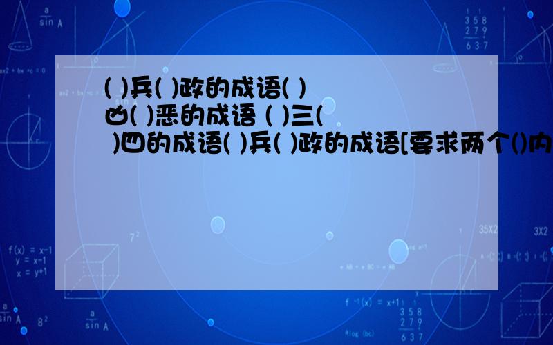 ( )兵( )政的成语( )凶( )恶的成语 ( )三( )四的成语( )兵( )政的成语[要求两个()内要添近义词] ( )凶( )恶的成语[要求两个()内要添近义词] ( )三( )四的成语[要求两个()内要添反义词]