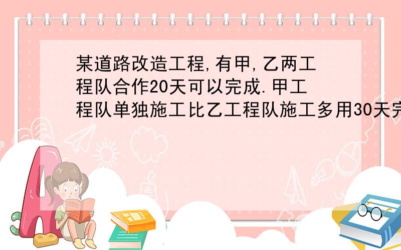 某道路改造工程,有甲,乙两工程队合作20天可以完成.甲工程队单独施工比乙工程队施工多用30天完成此工程求解甲乙完成各需要多少天