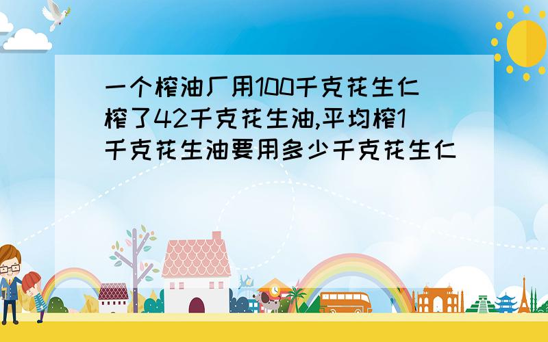 一个榨油厂用100千克花生仁榨了42千克花生油,平均榨1千克花生油要用多少千克花生仁