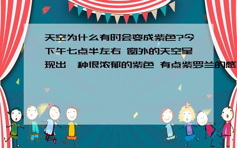 天空为什么有时会变成紫色?今下午七点半左右 窗外的天空呈现出一种很浓郁的紫色 有点紫罗兰的感觉 哪位达人知道为什么呀?