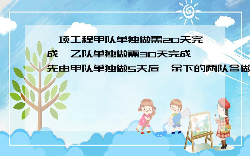 一项工程甲队单独做需20天完成,乙队单独做需30天完成,先由甲队单独做5天后,余下的两队合做还需几天完成