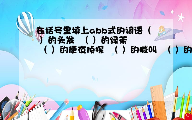 在括号里填上abb式的词语（ ）的头发  （ ）的绿茶  （ ）的便衣侦探  （ ）的喊叫  （ ）的天空